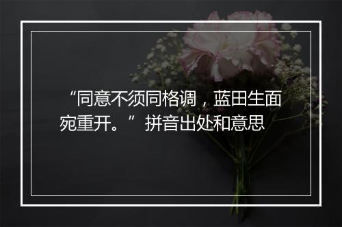 “同意不须同格调，蓝田生面宛重开。”拼音出处和意思