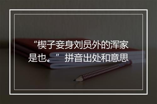 “楔子妾身刘员外的浑家是也。”拼音出处和意思