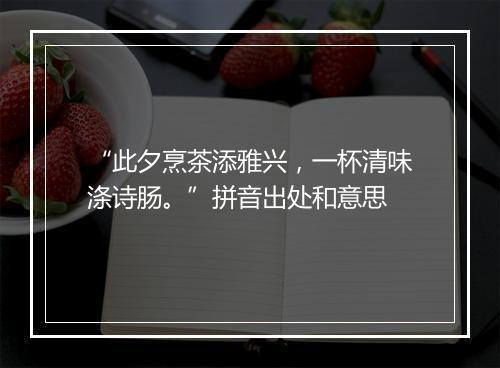 “此夕烹茶添雅兴，一杯清味涤诗肠。”拼音出处和意思