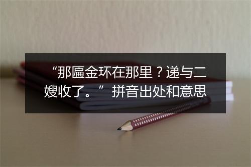 “那匾金环在那里？递与二嫂收了。”拼音出处和意思