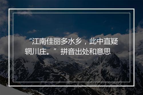 “江南佳丽多水乡，此中直疑辋川庄。”拼音出处和意思