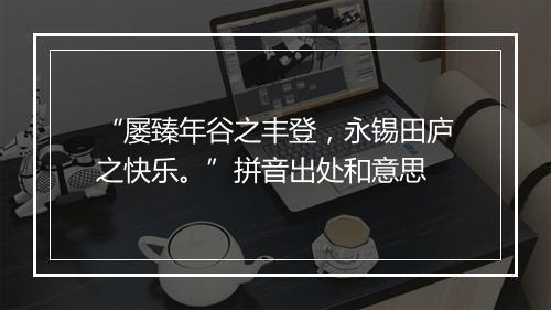 “屡臻年谷之丰登，永锡田庐之快乐。”拼音出处和意思