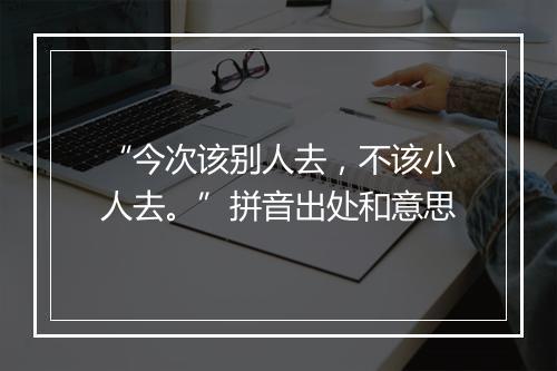 “今次该别人去，不该小人去。”拼音出处和意思