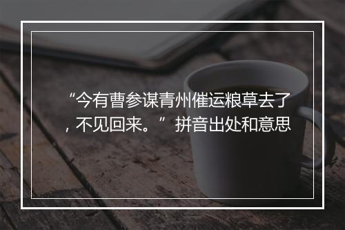 “今有曹参谋青州催运粮草去了，不见回来。”拼音出处和意思