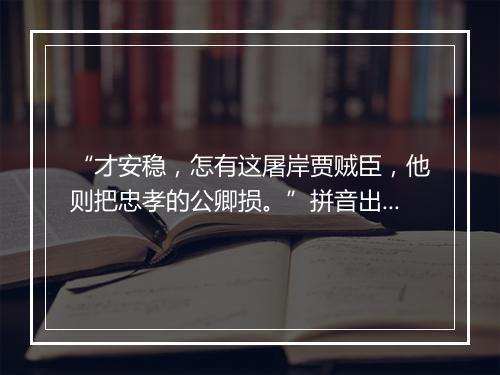 “才安稳，怎有这屠岸贾贼臣，他则把忠孝的公卿损。”拼音出处和意思