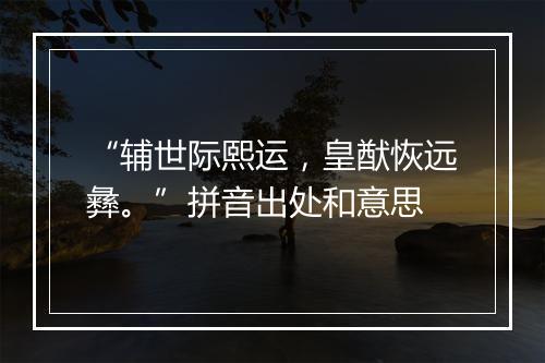 “辅世际熙运，皇猷恢远彝。”拼音出处和意思