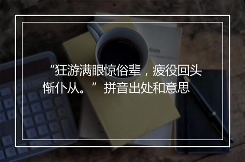 “狂游满眼惊俗辈，疲役回头惭仆从。”拼音出处和意思