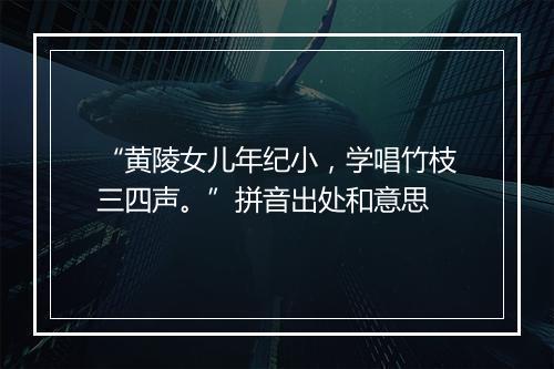 “黄陵女儿年纪小，学唱竹枝三四声。”拼音出处和意思