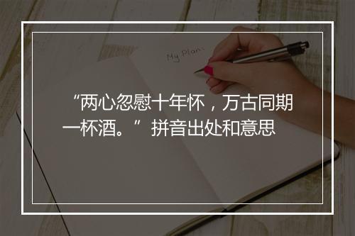 “两心忽慰十年怀，万古同期一杯酒。”拼音出处和意思