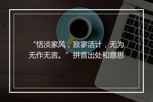 “恬淡家风，寂寥活计，无为无作无言。”拼音出处和意思