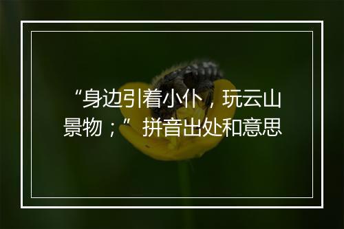 “身边引着小仆，玩云山景物；”拼音出处和意思