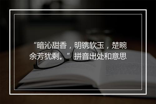 “暗沁甜香，明镌软玉，楚畹余芳犹剩。”拼音出处和意思