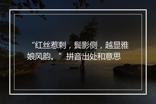 “红丝惹刺，鬓影侧，越显雅娘风韵。”拼音出处和意思