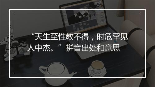 “天生至性教不得，时危罕见人中杰。”拼音出处和意思