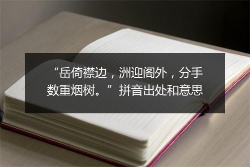 “岳倚襟边，洲迎阁外，分手数重烟树。”拼音出处和意思