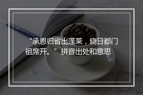 “承恩归省出蓬莱，晓日都门祖席开。”拼音出处和意思