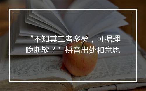 “不知其二者多矣，可据理臆断欤？”拼音出处和意思