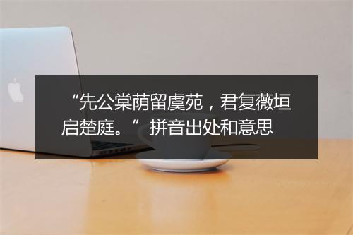 “先公棠荫留虞苑，君复薇垣启楚庭。”拼音出处和意思