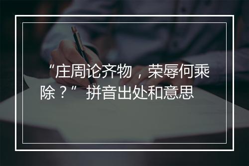 “庄周论齐物，荣辱何乘除？”拼音出处和意思