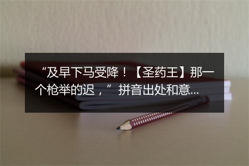 “及早下马受降！【圣药王】那一个枪举的迟，”拼音出处和意思