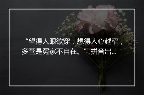 “望得人眼欲穿，想得人心越窄，多管是冤家不自在。”拼音出处和意思