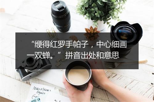 “缏得红罗手帕子，中心细画一双蝉。”拼音出处和意思