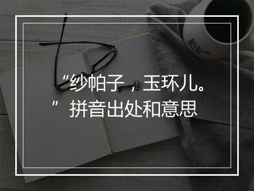 “纱帕子，玉环儿。”拼音出处和意思