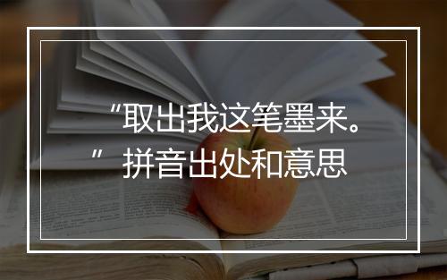 “取出我这笔墨来。”拼音出处和意思