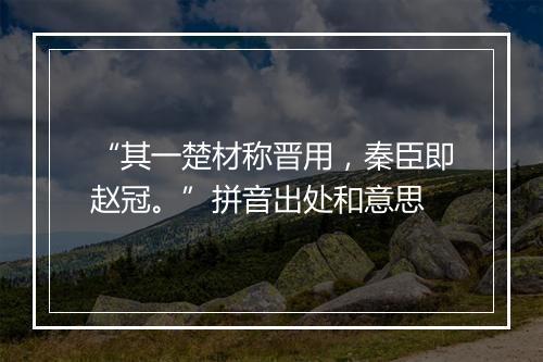 “其一楚材称晋用，秦臣即赵冠。”拼音出处和意思