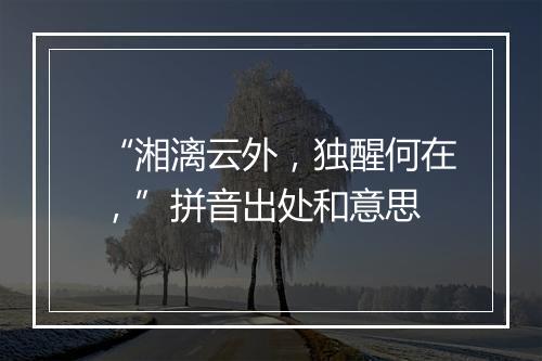 “湘漓云外，独醒何在，”拼音出处和意思