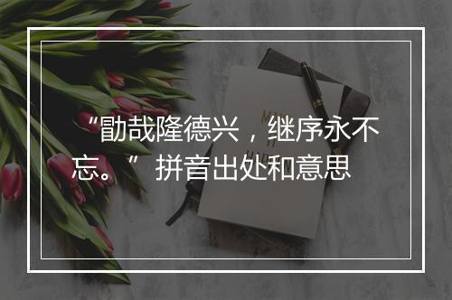 “勖哉隆德兴，继序永不忘。”拼音出处和意思