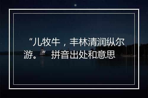 “儿牧牛，丰林清润纵尔游。”拼音出处和意思