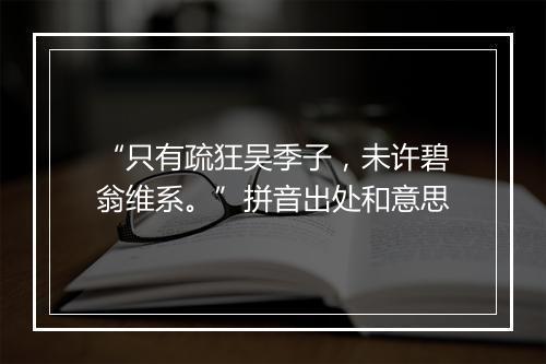 “只有疏狂吴季子，未许碧翁维系。”拼音出处和意思