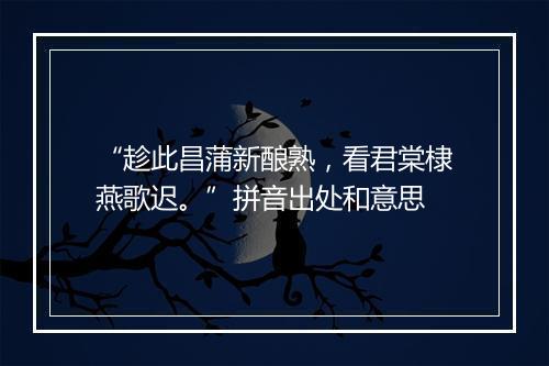 “趁此昌蒲新酿熟，看君棠棣燕歌迟。”拼音出处和意思