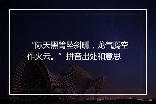 “际天黑箐坠斜曛，龙气腾空作火云。”拼音出处和意思