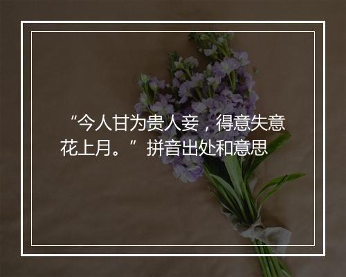 “今人甘为贵人妾，得意失意花上月。”拼音出处和意思