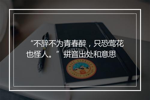 “不辞不为青春醉，只恐莺花也怪人。”拼音出处和意思