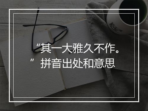 “其一大雅久不作。”拼音出处和意思