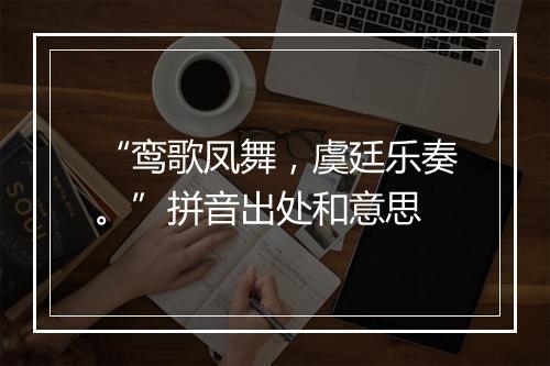 “鸾歌凤舞，虞廷乐奏。”拼音出处和意思