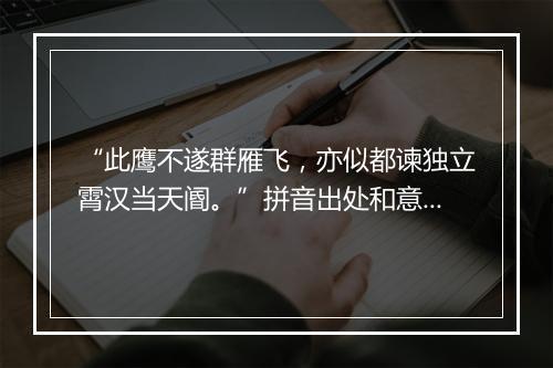 “此鹰不遂群雁飞，亦似都谏独立霄汉当天阍。”拼音出处和意思