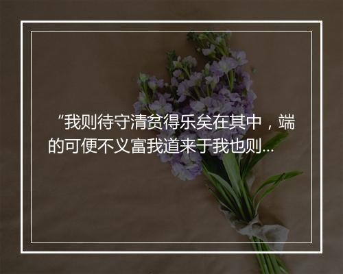 “我则待守清贫得乐矣在其中，端的可便不义富我道来于我也则是如云雾。”拼音出处和意思