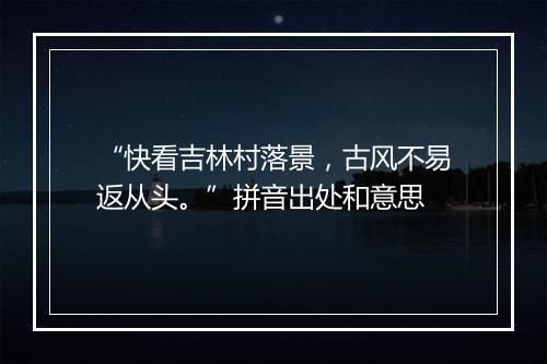 “快看吉林村落景，古风不易返从头。”拼音出处和意思