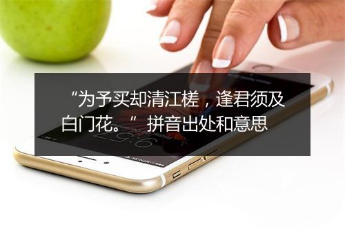 “为予买却清江槎，逢君须及白门花。”拼音出处和意思