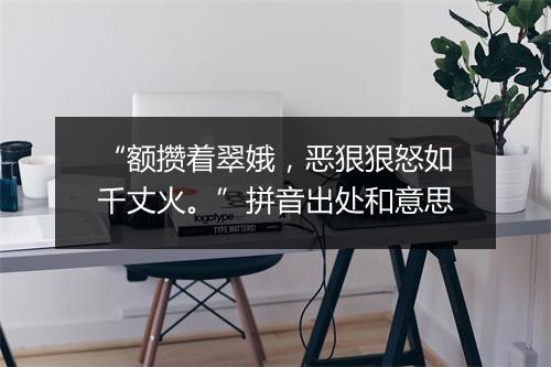 “额攒着翠娥，恶狠狠怒如千丈火。”拼音出处和意思