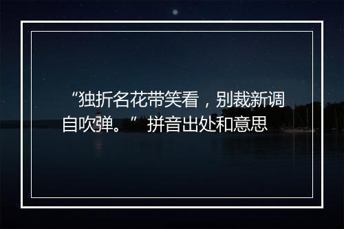 “独折名花带笑看，别裁新调自吹弹。”拼音出处和意思