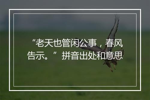 “老天也管闲公事，春风告示。”拼音出处和意思