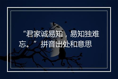 “君家诚易知，易知独难忘。”拼音出处和意思