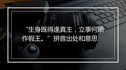 “生身既得逢真主，立事何须作假王。”拼音出处和意思