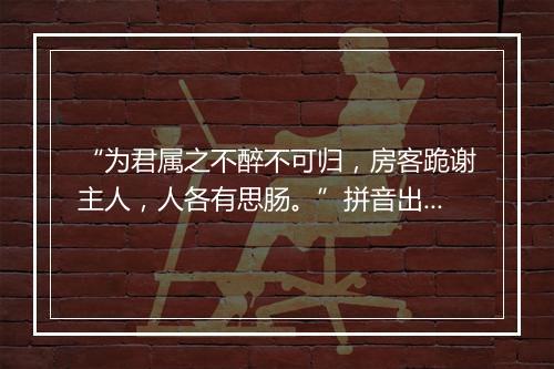 “为君属之不醉不可归，房客跪谢主人，人各有思肠。”拼音出处和意思