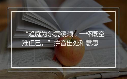 “趋庭为尔复缓颊，一杯既空难但已。”拼音出处和意思